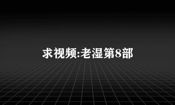 求视频:老湿第8部