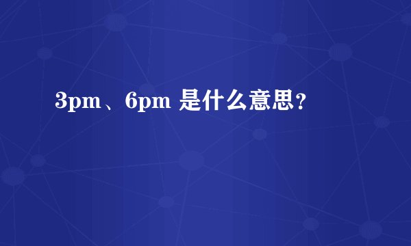 3pm、6pm 是什么意思？