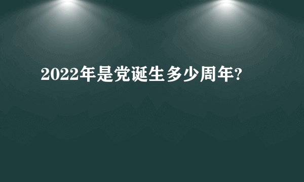 2022年是党诞生多少周年?