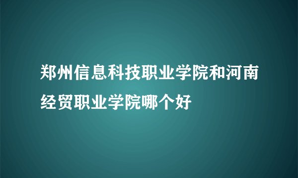 郑州信息科技职业学院和河南经贸职业学院哪个好