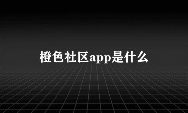 橙色社区app是什么