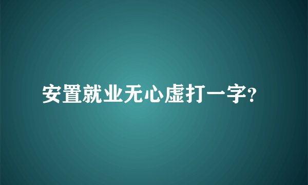 安置就业无心虚打一字？