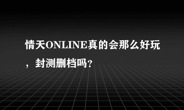 情天ONLINE真的会那么好玩，封测删档吗？