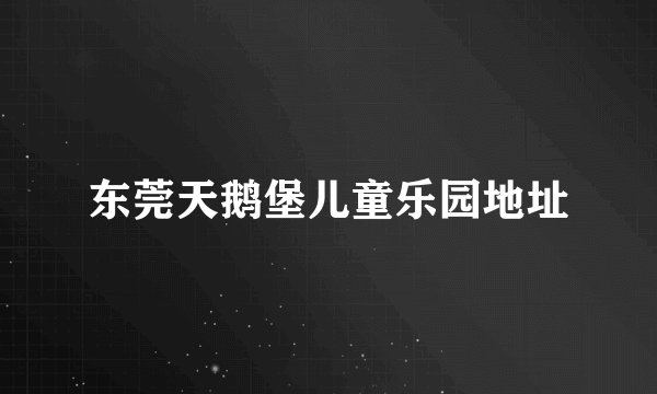 东莞天鹅堡儿童乐园地址