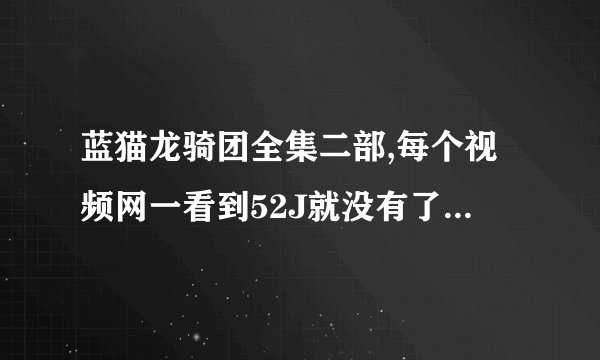 蓝猫龙骑团全集二部,每个视频网一看到52J就没有了，可是50J还没有大结局，想看大结局啊！好的我加分！唉