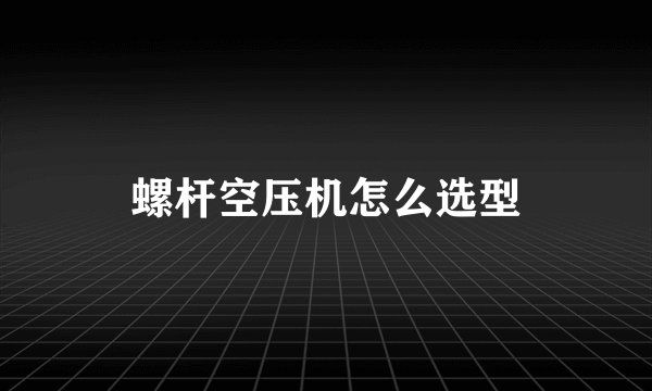 螺杆空压机怎么选型