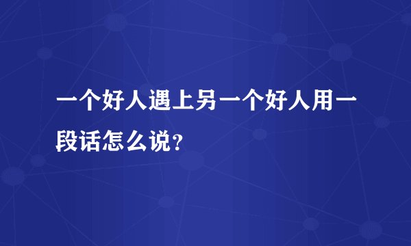 一个好人遇上另一个好人用一段话怎么说？