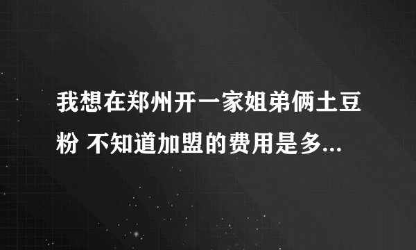 我想在郑州开一家姐弟俩土豆粉 不知道加盟的费用是多少 另外还赠送一些什么啊 有没有什么优惠政策呢