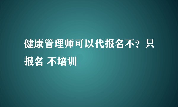 健康管理师可以代报名不？只报名 不培训