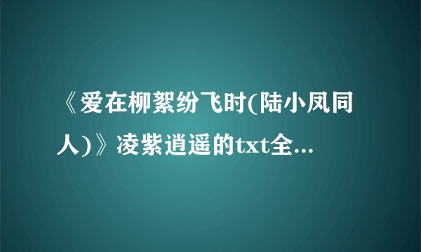 《爱在柳絮纷飞时(陆小凤同人)》凌紫逍遥的txt全集下载地址