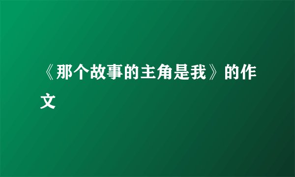 《那个故事的主角是我》的作文
