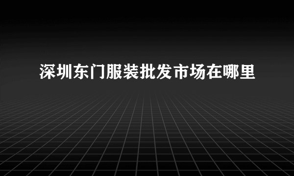 深圳东门服装批发市场在哪里