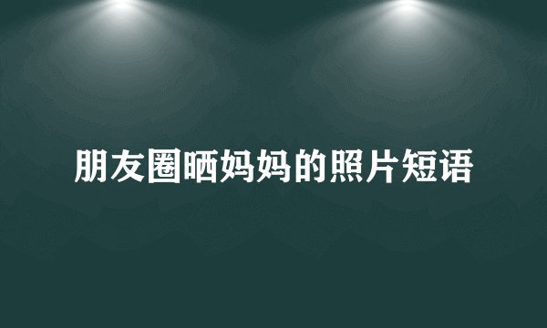 朋友圈晒妈妈的照片短语
