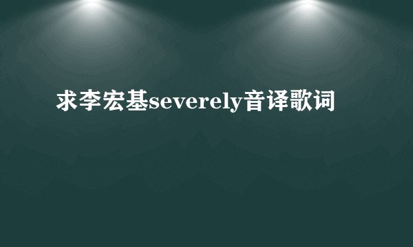 求李宏基severely音译歌词