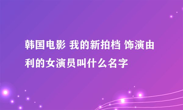 韩国电影 我的新拍档 饰演由利的女演员叫什么名字