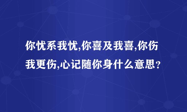 你忧系我忧,你喜及我喜,你伤我更伤,心记随你身什么意思？