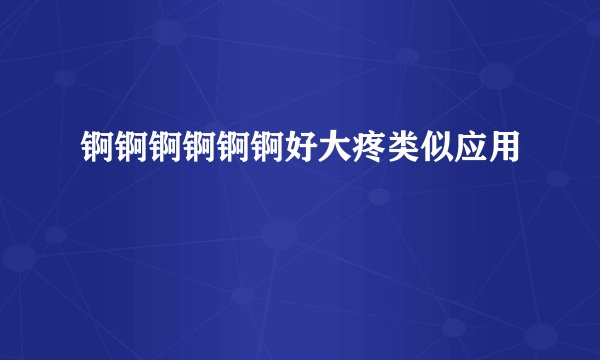 锕锕锕锕锕锕好大疼类似应用