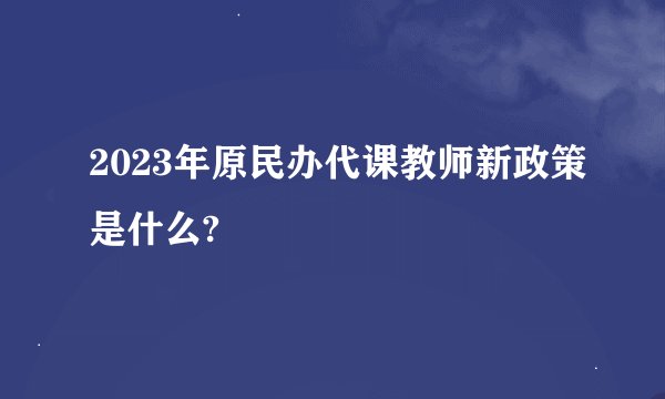 2023年原民办代课教师新政策是什么?