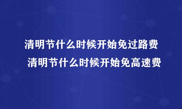 清明节什么时候开始免过路费 清明节什么时候开始免高速费