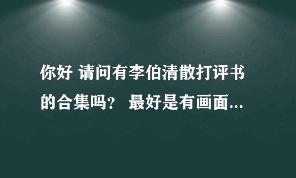 你好 请问有李伯清散打评书的合集吗？ 最好是有画面的 家里老人喜欢看！最好能提供网盘哦！谢谢！