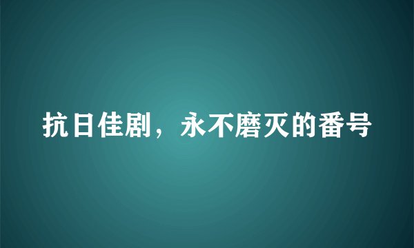 抗日佳剧,永不磨灭的番号