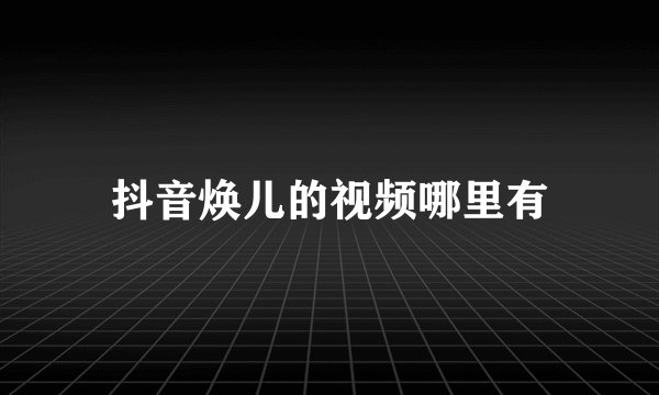 抖音焕儿的视频哪里有