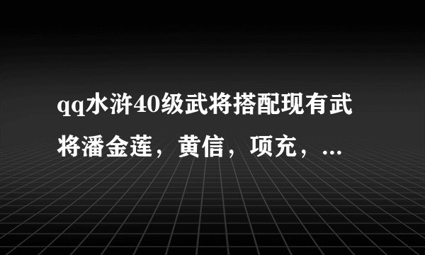 qq水浒40级武将搭配现有武将潘金莲，黄信，项充，马麟，裴宣，还有一个红白胜，都40级。求武将搭配和阵形