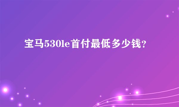 宝马530le首付最低多少钱？