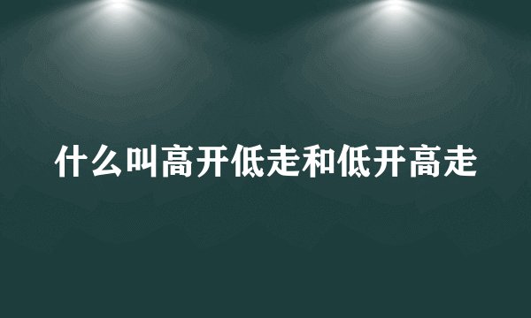 什么叫高开低走和低开高走