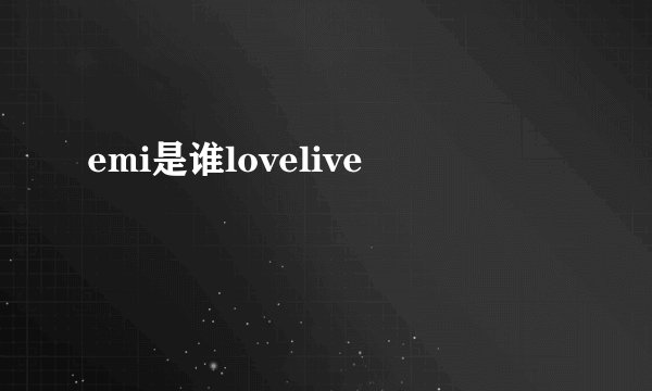 emi是谁lovelive