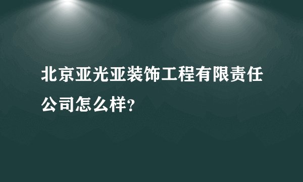北京亚光亚装饰工程有限责任公司怎么样？