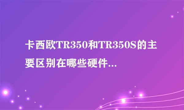 卡西欧TR350和TR350S的主要区别在哪些硬件和软件上？