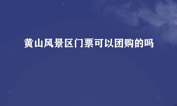 黄山风景区门票可以团购的吗
