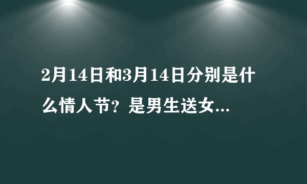 2月14日和3月14日分别是什么情人节？是男生送女生礼物还是女生送男生礼物，分别回答
