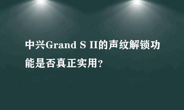 中兴Grand S II的声纹解锁功能是否真正实用？
