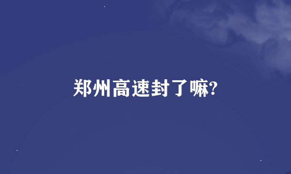 郑州高速封了嘛?