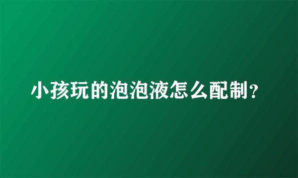 小孩玩的泡泡液怎么配制？