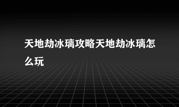 天地劫冰璃攻略天地劫冰璃怎么玩