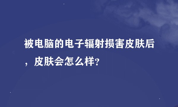 被电脑的电子辐射损害皮肤后，皮肤会怎么样？