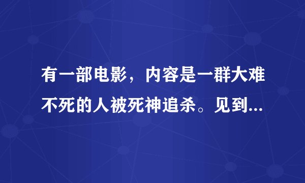 有一部电影，内容是一群大难不死的人被死神追杀。见到死神得知需获新生才能拜托追杀厄运。