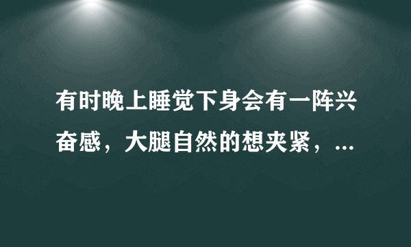 有时晚上睡觉下身会有一阵兴奋感，大腿自然的想夹紧，是不是一种病？