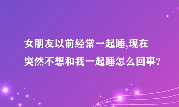女朋友以前经常一起睡,现在突然不想和我一起睡怎么回事?