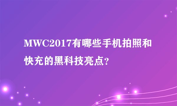 MWC2017有哪些手机拍照和快充的黑科技亮点？