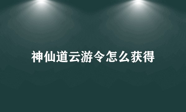 神仙道云游令怎么获得
