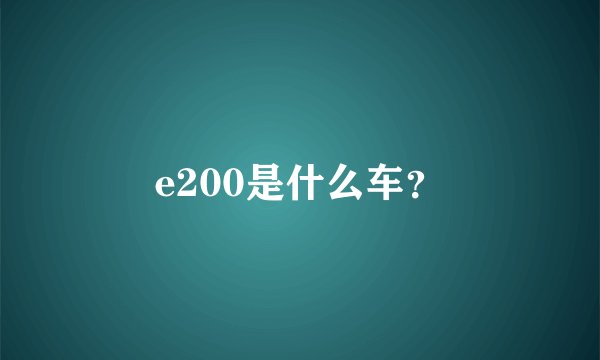 e200是什么车？