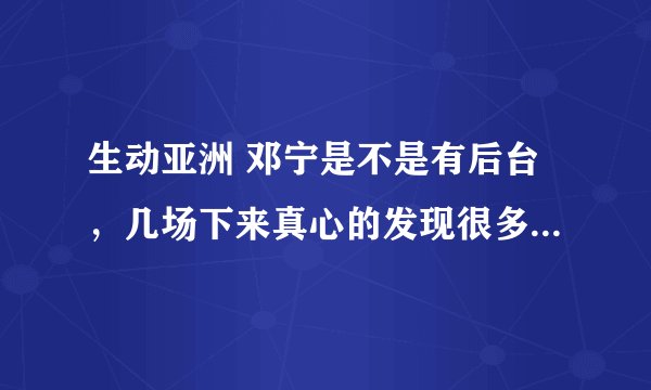 生动亚洲 邓宁是不是有后台，几场下来真心的发现很多不公平之处啊，张宇还来了麦克风忽远忽近当场吐血了。