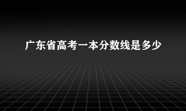 广东省高考一本分数线是多少