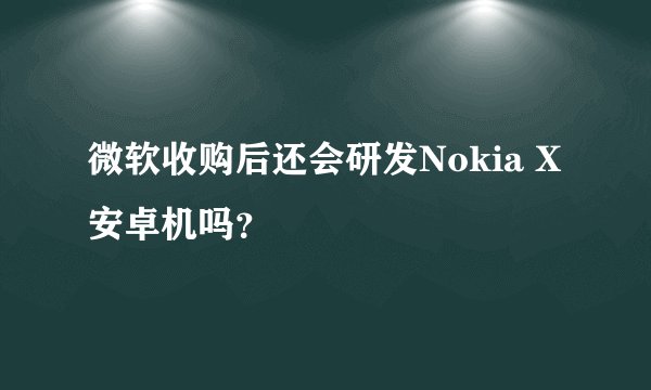微软收购后还会研发Nokia X安卓机吗？
