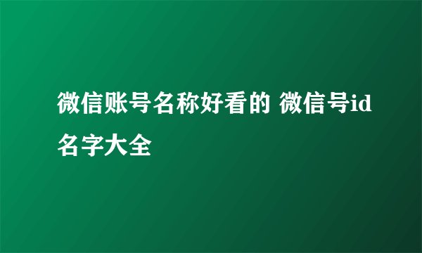 微信账号名称好看的 微信号id名字大全