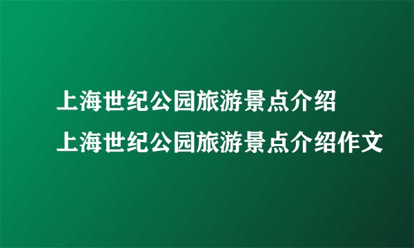 上海世纪公园旅游景点介绍 上海世纪公园旅游景点介绍作文